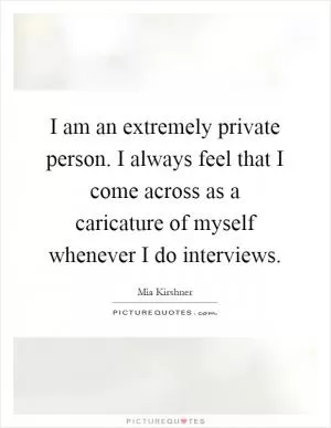 I am an extremely private person. I always feel that I come across as a caricature of myself whenever I do interviews Picture Quote #1