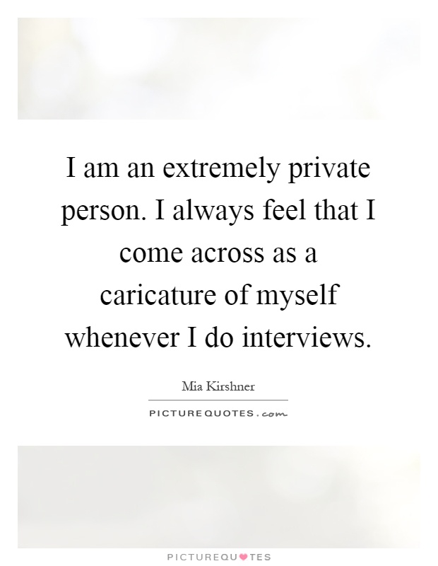I am an extremely private person. I always feel that I come across as a caricature of myself whenever I do interviews Picture Quote #1