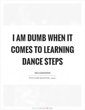 I am dumb when it comes to learning dance steps Picture Quote #1