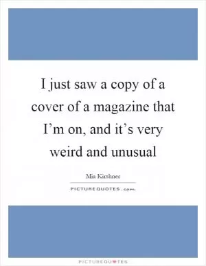I just saw a copy of a cover of a magazine that I’m on, and it’s very weird and unusual Picture Quote #1