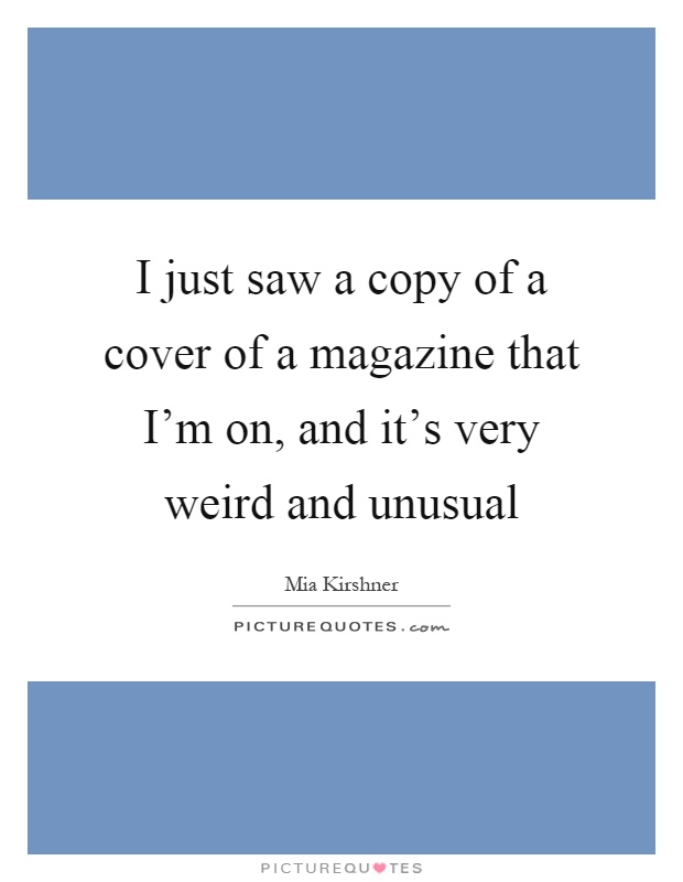 I just saw a copy of a cover of a magazine that I'm on, and it's very weird and unusual Picture Quote #1