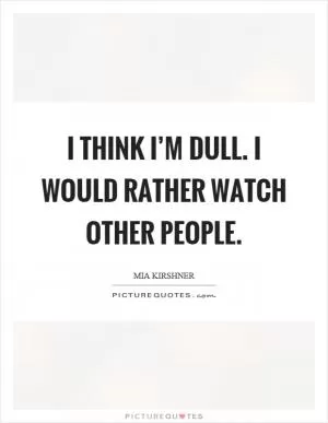 I think I’m dull. I would rather watch other people Picture Quote #1