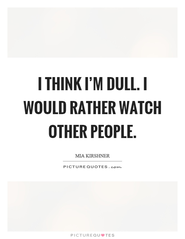 I think I'm dull. I would rather watch other people Picture Quote #1