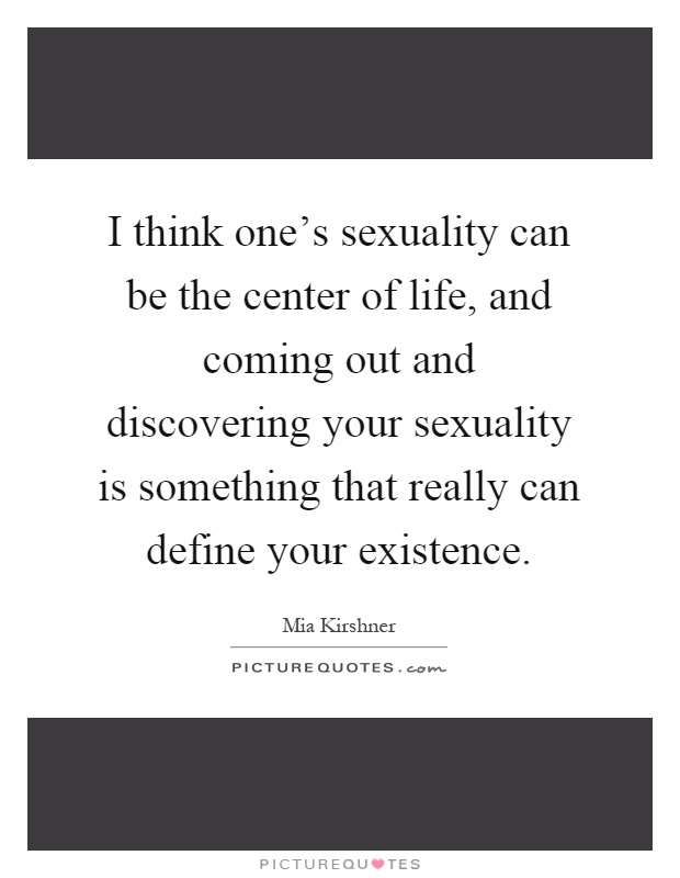 I think one's sexuality can be the center of life, and coming out and discovering your sexuality is something that really can define your existence Picture Quote #1