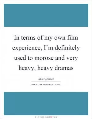 In terms of my own film experience, I’m definitely used to morose and very heavy, heavy dramas Picture Quote #1