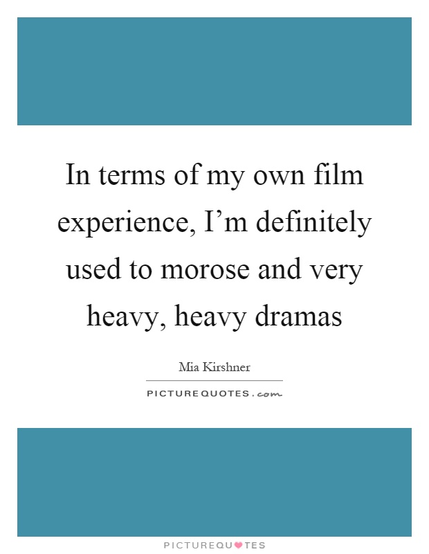 In terms of my own film experience, I'm definitely used to morose and very heavy, heavy dramas Picture Quote #1