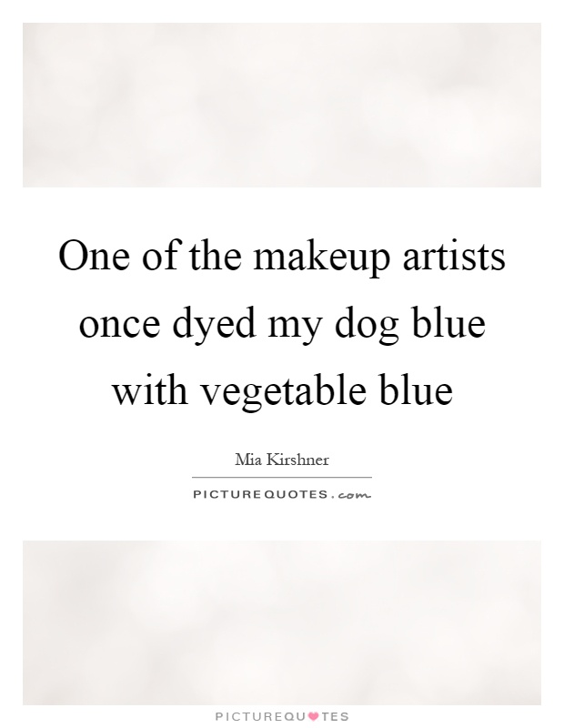 One of the makeup artists once dyed my dog blue with vegetable blue Picture Quote #1
