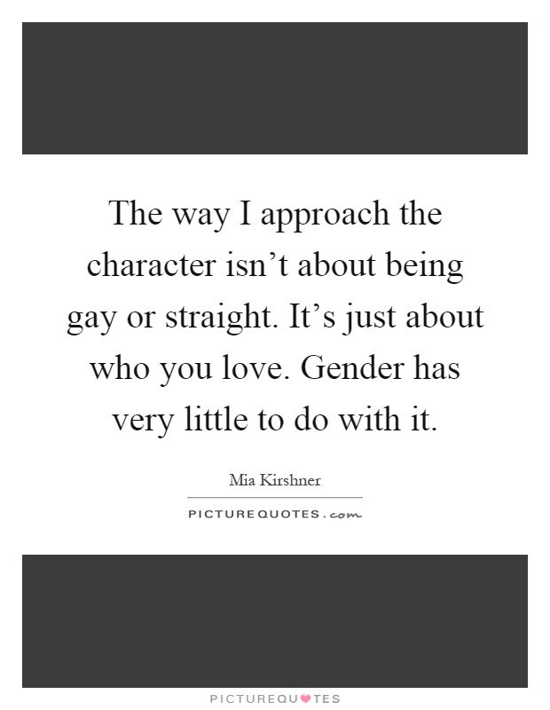 The way I approach the character isn't about being gay or straight. It's just about who you love. Gender has very little to do with it Picture Quote #1
