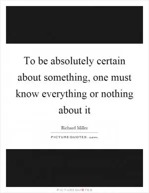 To be absolutely certain about something, one must know everything or nothing about it Picture Quote #1