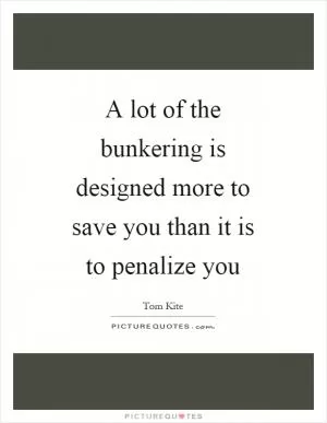 A lot of the bunkering is designed more to save you than it is to penalize you Picture Quote #1