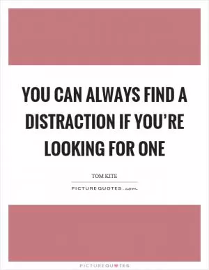 You can always find a distraction if you’re looking for one Picture Quote #1