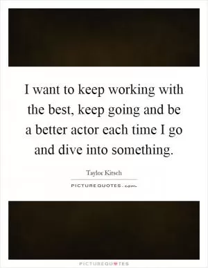 I want to keep working with the best, keep going and be a better actor each time I go and dive into something Picture Quote #1