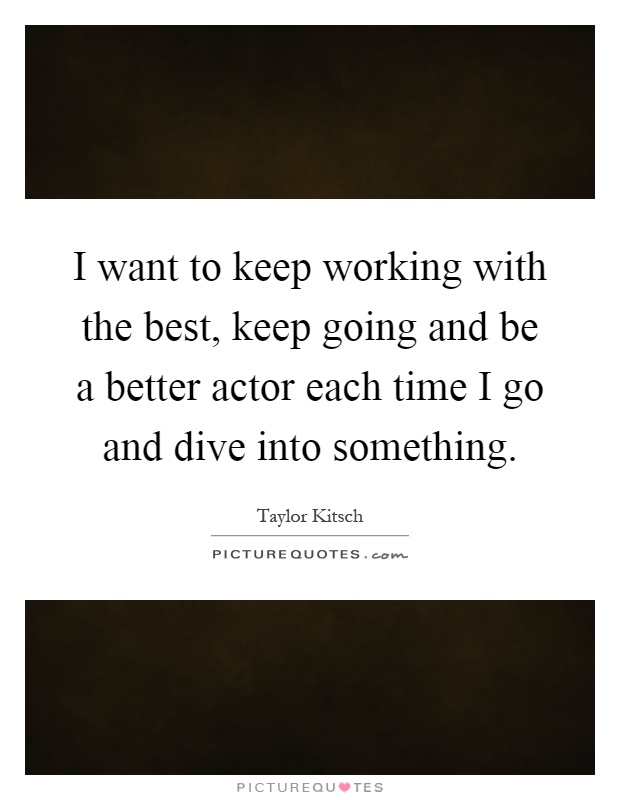 I want to keep working with the best, keep going and be a better actor each time I go and dive into something Picture Quote #1