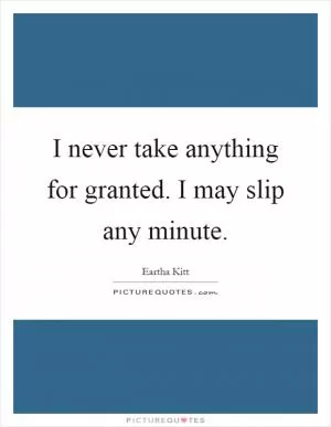 I never take anything for granted. I may slip any minute Picture Quote #1