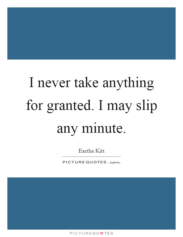 I never take anything for granted. I may slip any minute Picture Quote #1