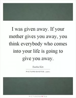 I was given away. If your mother gives you away, you think everybody who comes into your life is going to give you away Picture Quote #1