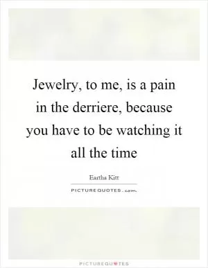 Jewelry, to me, is a pain in the derriere, because you have to be watching it all the time Picture Quote #1
