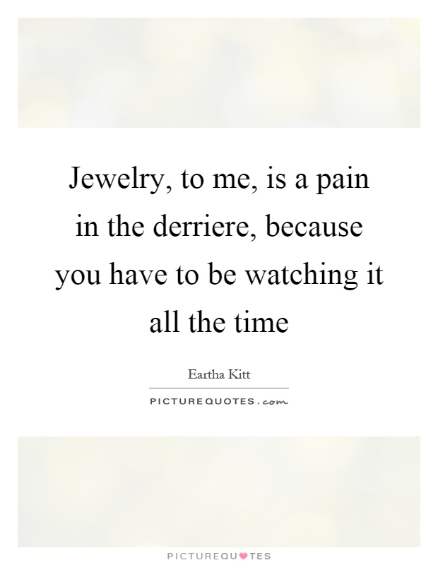 Jewelry, to me, is a pain in the derriere, because you have to be watching it all the time Picture Quote #1