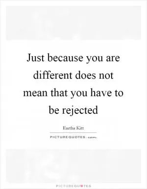 Just because you are different does not mean that you have to be rejected Picture Quote #1