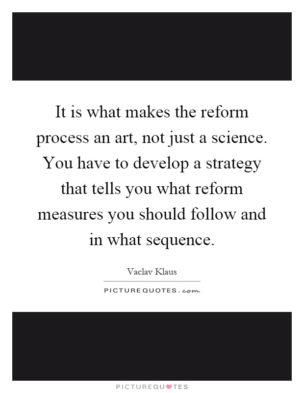 It is what makes the reform process an art, not just a science. You have to develop a strategy that tells you what reform measures you should follow and in what sequence Picture Quote #1