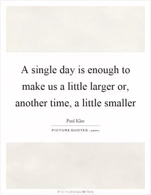 A single day is enough to make us a little larger or, another time, a little smaller Picture Quote #1