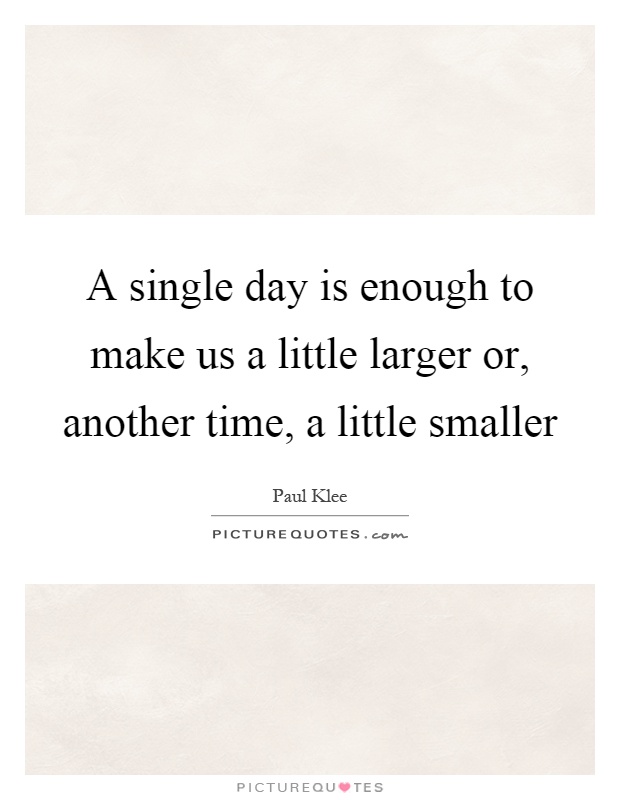 A single day is enough to make us a little larger or, another time, a little smaller Picture Quote #1