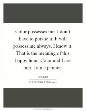 Color possesses me. I don’t have to pursue it. It will possess me always, I know it. That is the meaning of this happy hour: Color and I are one. I am a painter Picture Quote #1