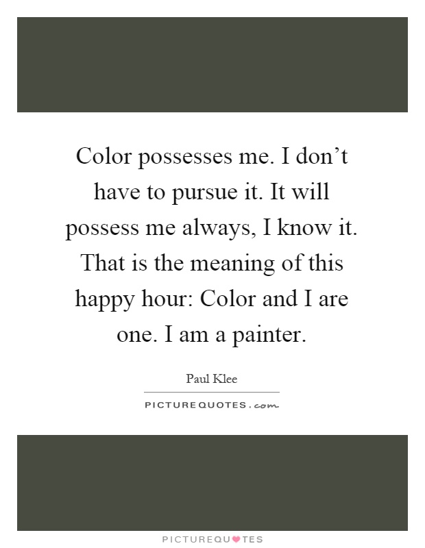 Color possesses me. I don't have to pursue it. It will possess me always, I know it. That is the meaning of this happy hour: Color and I are one. I am a painter Picture Quote #1
