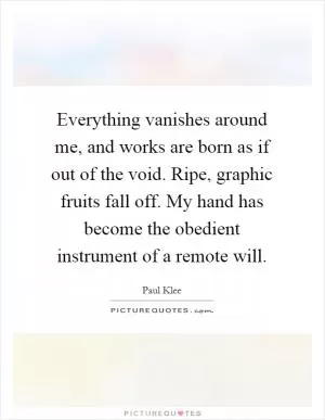 Everything vanishes around me, and works are born as if out of the void. Ripe, graphic fruits fall off. My hand has become the obedient instrument of a remote will Picture Quote #1