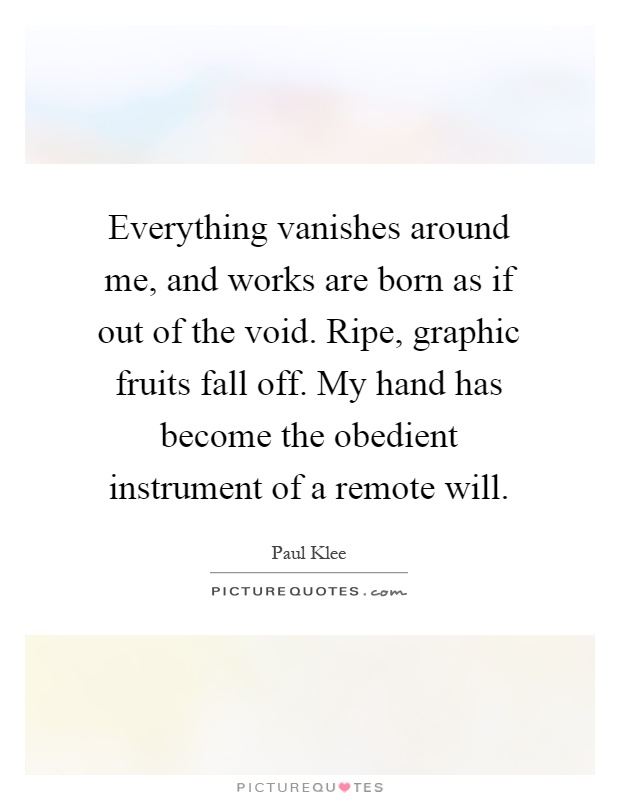 Everything vanishes around me, and works are born as if out of the void. Ripe, graphic fruits fall off. My hand has become the obedient instrument of a remote will Picture Quote #1