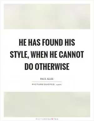 He has found his style, when he cannot do otherwise Picture Quote #1