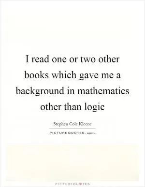 I read one or two other books which gave me a background in mathematics other than logic Picture Quote #1