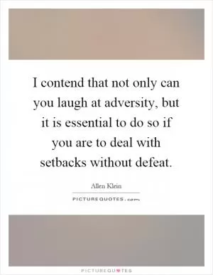 I contend that not only can you laugh at adversity, but it is essential to do so if you are to deal with setbacks without defeat Picture Quote #1