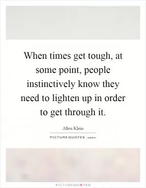 When times get tough, at some point, people instinctively know they need to lighten up in order to get through it Picture Quote #1