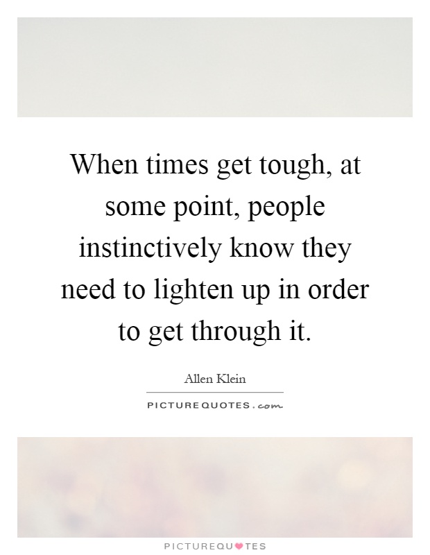 When times get tough, at some point, people instinctively know they need to lighten up in order to get through it Picture Quote #1