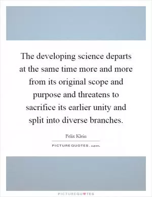 The developing science departs at the same time more and more from its original scope and purpose and threatens to sacrifice its earlier unity and split into diverse branches Picture Quote #1