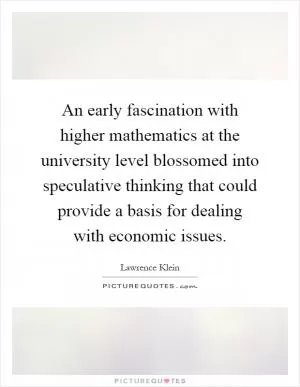 An early fascination with higher mathematics at the university level blossomed into speculative thinking that could provide a basis for dealing with economic issues Picture Quote #1