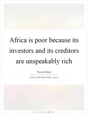 Africa is poor because its investors and its creditors are unspeakably rich Picture Quote #1