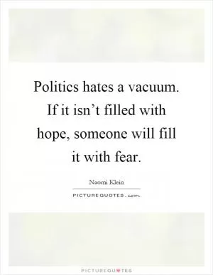 Politics hates a vacuum. If it isn’t filled with hope, someone will fill it with fear Picture Quote #1