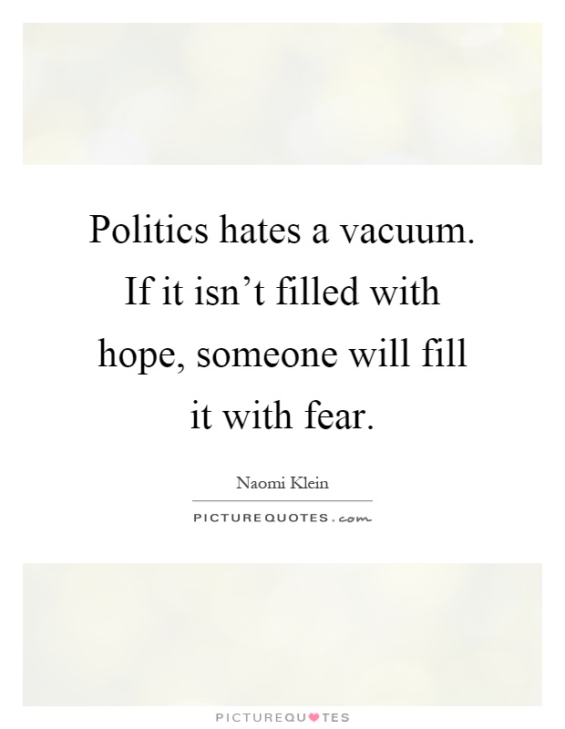 Politics hates a vacuum. If it isn't filled with hope, someone will fill it with fear Picture Quote #1