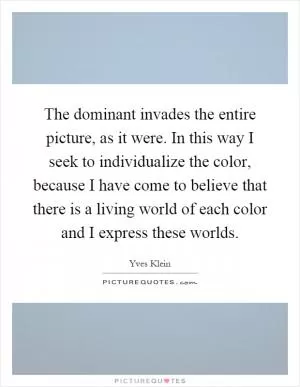 The dominant invades the entire picture, as it were. In this way I seek to individualize the color, because I have come to believe that there is a living world of each color and I express these worlds Picture Quote #1