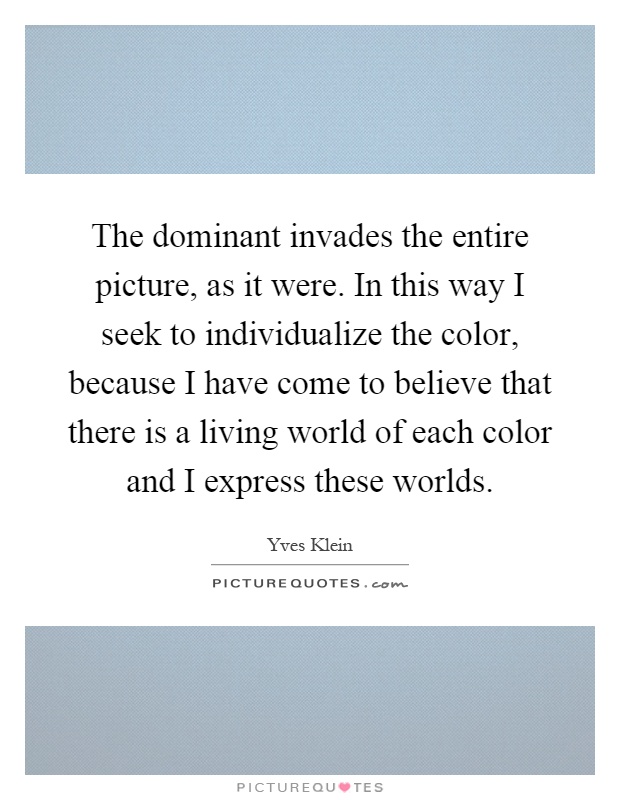 The dominant invades the entire picture, as it were. In this way I seek to individualize the color, because I have come to believe that there is a living world of each color and I express these worlds Picture Quote #1