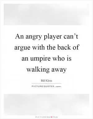 An angry player can’t argue with the back of an umpire who is walking away Picture Quote #1