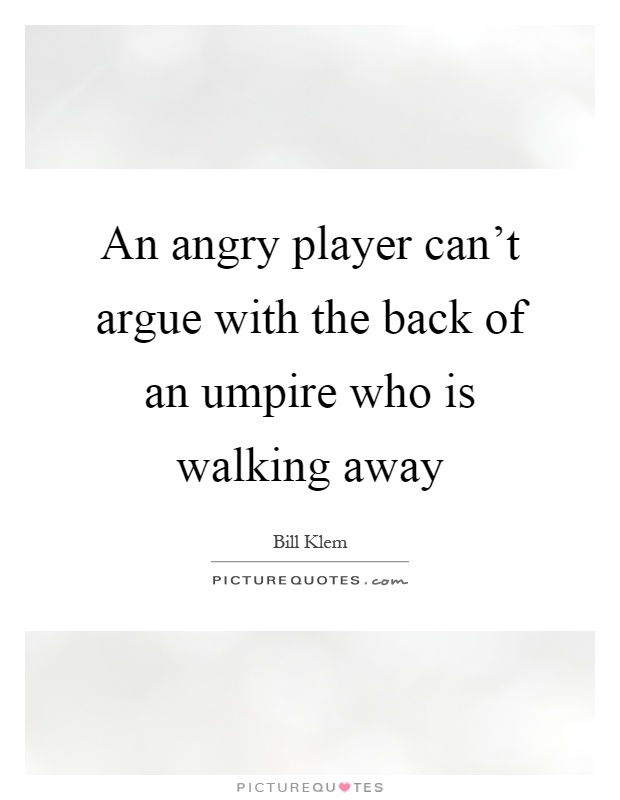 An angry player can't argue with the back of an umpire who is walking away Picture Quote #1