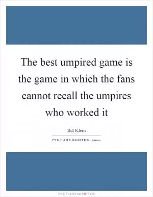 The best umpired game is the game in which the fans cannot recall the umpires who worked it Picture Quote #1