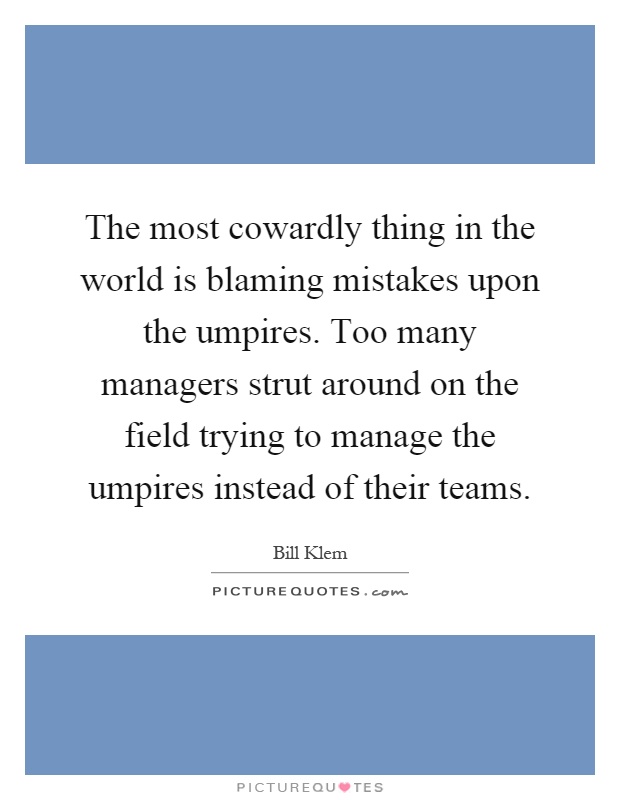 The most cowardly thing in the world is blaming mistakes upon the umpires. Too many managers strut around on the field trying to manage the umpires instead of their teams Picture Quote #1