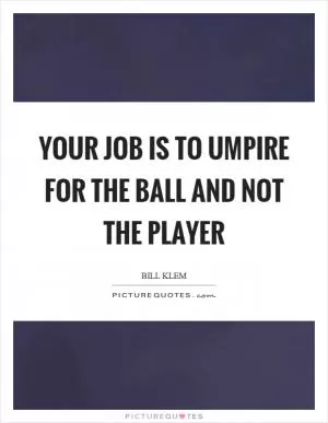 Your job is to umpire for the ball and not the player Picture Quote #1