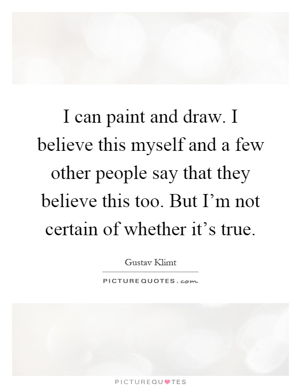 I can paint and draw. I believe this myself and a few other people say that they believe this too. But I'm not certain of whether it's true Picture Quote #1