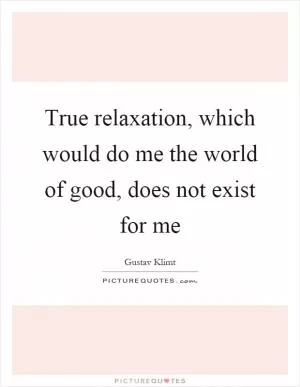 True relaxation, which would do me the world of good, does not exist for me Picture Quote #1