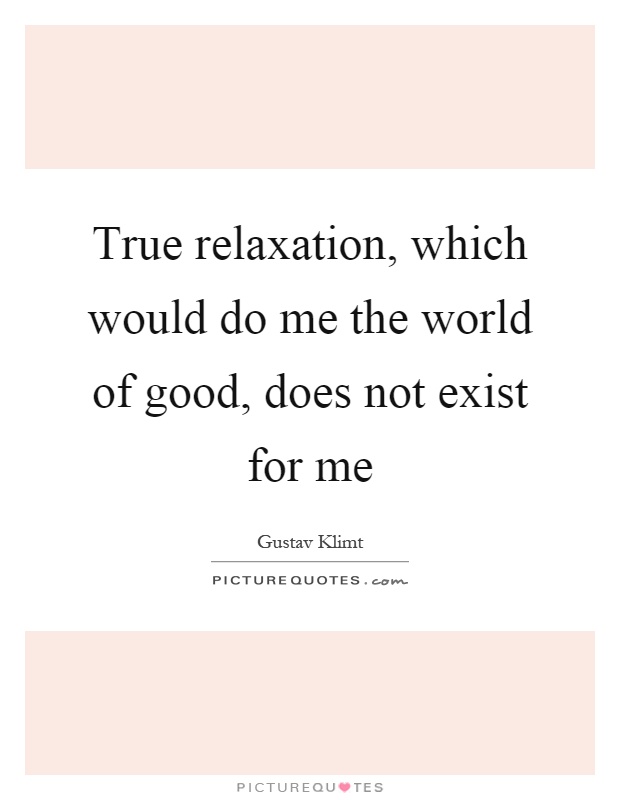 True relaxation, which would do me the world of good, does not exist for me Picture Quote #1